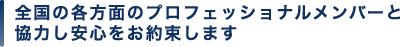 全国の各方面のプロフェッショナルメンバーと協力し安心をお約束します